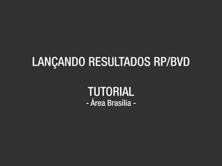 LANÇANDO RESULTADOS RP/BVD
TUTORIAL
- Área Brasília -
 