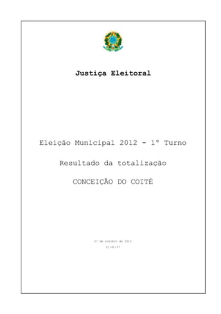 Justiça Eleitoral




Eleição Municipal 2012 - 1º Turno

    Resultado da totalização

       CONCEIÇÃO DO COITÉ




            07 de outubro de 2012

                  21:41:37
 