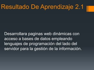 Resultado De Aprendizaje 2.1
Desarrollara paginas web dinámicas con
acceso a bases de datos empleando
lenguajes de programación del lado del
servidor para la gestión de la información.
 