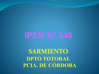 IPEM Nº 340 
SARMIENTO 
DPTO TOTORAL 
PCIA. DE CÓRDOBA 
 