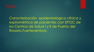 Título
Caracterización epidemiológica clínica y
espirométrica de pacientes con EPOC de
los Centros de Salud I y II de Puerto del
Rosario.Fuerteventura.
 