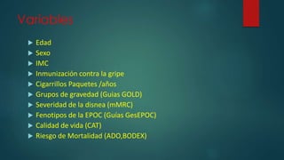 Variables
 Edad
 Sexo
 IMC
 Inmunización contra la gripe
 Cigarrillos Paquetes /años
 Grupos de gravedad (Guias GOLD)
 Severidad de la disnea (mMRC)
 Fenotipos de la EPOC (Guías GesEPOC)
 Calidad de vida (CAT)
 Riesgo de Mortalidad (ADO,BODEX)
 