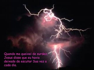 Quando me queixei de surdez, Jesus disse que eu havia deixado de escutar Sua voz a cada dia. 