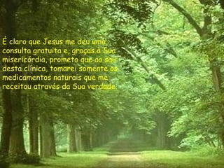 É claro que Jesus me deu uma consulta gratuita e, graças à Sua misericórdia, prometo que ao sair desta clínica, tomarei somente os medicamentos naturais que me receitou através da Sua verdade. 