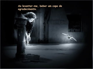 Ao levantar-me, beber um copo de agradecimento. 