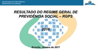 SECRETARIA DE PREVIDÊNCIA
MINISTÉRIO DA FAZENDA
RESULTADO DO REGIME GERAL DE
PREVIDÊNCIA SOCIAL – RGPS
2016
Brasília, Janeiro de 2017
 