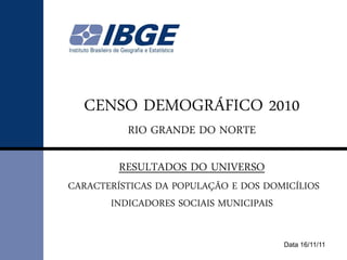 CENSO DEMOGRÁFICO 2010
          RIO GRANDE DO NORTE

         RESULTADOS DO UNIVERSO
CARACTERÍSTICAS DA POPULAÇÃO E DOS DOMICÍLIOS
       INDICADORES SOCIAIS MUNICIPAIS


                                      Data 16/11/11
 