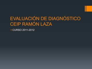 EVALUACIÓN DE DIAGNÓSTICO
CEIP RAMÓN LAZA
 CURSO 2011-2012
 
