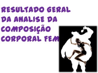 RESULTADO GERAL
DA ANALISE DA
COMPOSIÇÃO
CORPORAL FEMININA
 