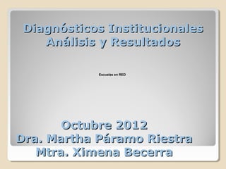 Diagnósticos Institucionales
    Análisis y Resultados

            Escuelas en RED




       Octubre 2012
Dra. Martha Páramo Riestra
   Mtra. Ximena Becerra
 