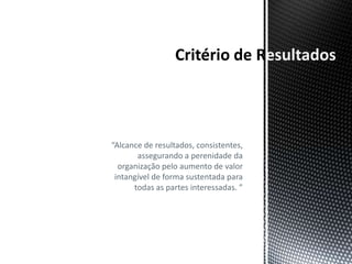 esultados



“Alcance de resultados, consistentes,
       assegurando a perenidade da
  organização pelo aumento de valor
 intangível de forma sustentada para
      todas as partes interessadas. ”
 