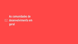 As comunidades de
desenvolvimento em
geral
02.
 