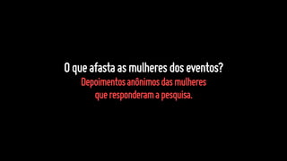 Oqueafastaasmulheresdoseventos?
Depoimentosanônimosdasmulheres
queresponderamapesquisa.
 
