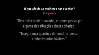 “Desconfortodeirsozinha,etemerpassarpor
algumadassituaçõeschatascitadas.”
“Insegurançaquantoademonstrarpossuir
conhecimentosbásicos.”
O que afasta as mulheres dos eventos?
Insegurança
 