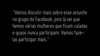 “Vamosdiscutirmaissobreesseassunto
nogrupodoFacebook,poisláseique
temosváriasmulheres queficamcaladas
equasenuncaparticipam.Vamosfaze-
lasparticipar mais.”
 