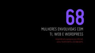 MULHERES ENVOLVIDAS COM
TI, WEB E WORDPRESS
responderam a pesquisa via internet,
entre 15/07/2015 e 25/08/2015.
 