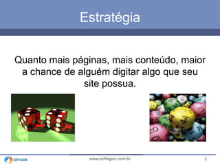 3www.softagon.com.br
Estratégia
Quanto mais páginas, mais conteúdo, maior
a chance de alguém digitar algo que seu
site possua.
 