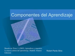Componentes del Aprendizaje Robert Pardo Silva  Basado en: Pozo, I. (2002). Aprendices y maestros. La nueva cultura del aprendizaje. Madrid: Alianza Editorial.  