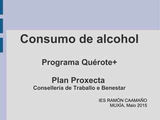 Consumo de alcohol
Programa Quérote+
Plan Proxecta
Consellería de Traballo e Benestar
IES RAMÓN CAAMAÑO
MUXÍA, Maio 2015
 