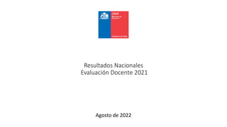 Resultados Nacionales
Evaluación Docente 2021
Agosto de 2022
 