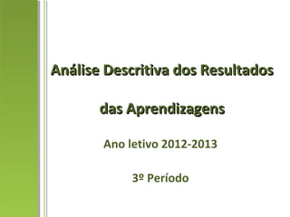 Análise Descritiva dos ResultadosAnálise Descritiva dos Resultados
das Aprendizagensdas Aprendizagens
Ano letivo 2012-2013
3º Período
 