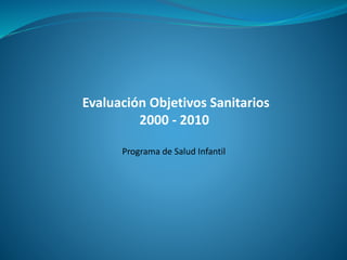 Programa de Salud Infantil
Evaluación Objetivos Sanitarios
2000 - 2010
 