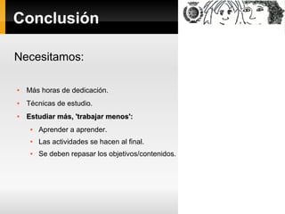 Conclusión
Necesitamos:
Más horas de dedicación.
Técnicas de estudio.
Estudiar más, 'trabajar menos':
Aprender a aprender.
Las actividades se hacen al final.
Se deben repasar los objetivos/contenidos.