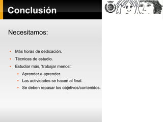 Conclusión
Necesitamos:


Más horas de dedicación.



Técnicas de estudio.



Estudiar más, 'trabajar menos':


Aprender a aprender.



Las actividades se hacen al final.



Se deben repasar los objetivos/contenidos.

 