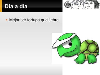 Día a día
 Mejor ser tortuga que liebre
 