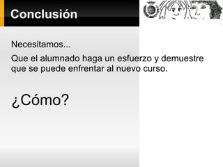 Conclusión
Necesitamos...
Que el alumnado haga un esfuerzo y demuestre
que se puede enfrentar al nuevo curso.
¿Cómo?
 