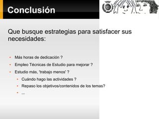 Conclusión
Que busque estrategias para satisfacer sus
necesidades:
 Más horas de dedicación ?
 Empleo Técnicas de Estudio para mejorar ?
 Estudio más, 'trabajo menos' ?
 Cuándo hago las actividades ?
 Repaso los objetivos/contenidos de los temas?
 ...
 
