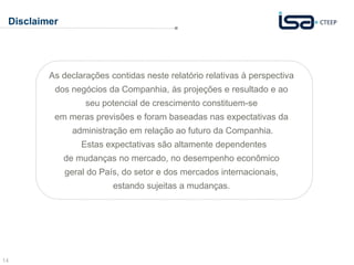 14
Disclaimer
As declarações contidas neste relatório relativas à perspectiva
dos negócios da Companhia, às projeções e resultado e ao
seu potencial de crescimento constituem-se
em meras previsões e foram baseadas nas expectativas da
administração em relação ao futuro da Companhia.
Estas expectativas são altamente dependentes
de mudanças no mercado, no desempenho econômico
geral do País, do setor e dos mercados internacionais,
estando sujeitas a mudanças.
 