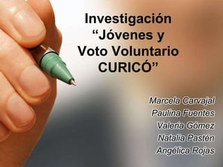Investigación
  “Jóvenes y
Voto Voluntario
   CURICÓ”

          Marcela Carvajal
          Paulina Fuentes
           Valeria Gómez
           Natalia Pastén
           Angélica Rojas
 