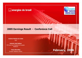 2005 Earnings Result - Conference Call



   António Martins da Costa
            CEO

     Antonio José Sellare
CFO and Vice President of Investor
            Relations

        Vasco Barcellos
    Investor Relations Officer
                                         February, 2006
 