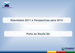 Resultados 2011 e Perspectivas para 2012
Porto do Recife SA
 