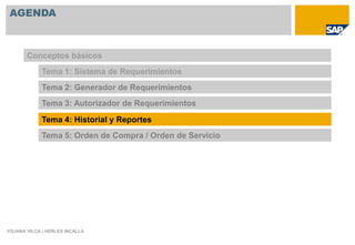 AGENDA



       Conceptos básicos
             Tema 1: Sistema de Requerimientos
             Tema 2: Generador de Requerimientos
             Tema 3: Autorizador de Requerimientos

             Tema 4: Historial y Reportes
             Tema 5: Orden de Compra / Orden de Servicio




YOJANA VILCA | HERLES INCALLA
 