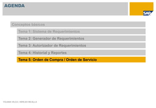 AGENDA



       Conceptos básicos
             Tema 1: Sistema de Requerimientos
             Tema 2: Generador de Requerimientos
             Tema 3: Autorizador de Requerimientos

             Tema 4: Historial y Reportes
             Tema 5: Orden de Compra / Orden de Servicio




YOJANA VILCA | HERLES INCALLA
 
