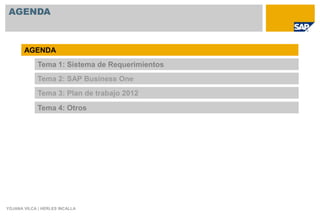 AGENDA



       AGENDA
             Tema 1: Sistema de Requerimientos
             Tema 2: SAP Business One
             Tema 3: Plan de trabajo 2012

             Tema 4: Otros




YOJANA VILCA | HERLES INCALLA
 