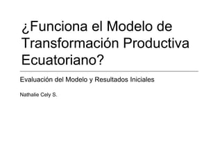 ¿Funciona el Modelo de
Transformación Productiva
Ecuatoriano?
Evaluación del Modelo y Resultados Iniciales

Nathalie Cely S.
 