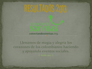 RESULTADOS 2013
Llenamos de magia y alegría los
corazones de los colombianos haciendo
y apoyando eventos sociales.
(: desde 2011 :)

 