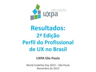 Resultados:
2ª Edição
Perfil do Profissional
de UX no Brasil
UXPA São Paulo
World Usability Day 2013 – São Paulo
1
Novembro de 2013

 