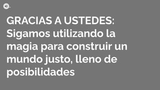 GRACIAS A USTEDES:
Sigamos utilizando la
magia para construir un
mundo justo, lleno de
posibilidades
 