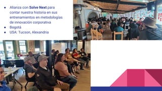 ● Alianza con Solve Next para
contar nuestra historia en sus
entrenamientos en metodologías
de innovación corporativa
● Bogotá
● USA: Tucson, Alexandria
 