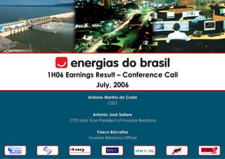 1H06 Earnings Result – Conference Call
              July, 2006
               António Martins da Costa
                        CEO

                Antonio José Sellare
      CFO and Vice President of Investor Relations

                   Vasco Barcellos
               Investor Relations Officer
 