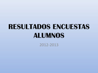 RESULTADOS ENCUESTAS
ALUMNOS
2012-2013

 