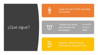 ¿Qué sigue?
Luego de que el CESU apruebe
el acuerdo:
Trabajo con varias
asociaciones de
facultades
ACOFACIEN
ASCOLFA
ACOFI
Objetivo: Definir buenas
practices en RA para el pais
 