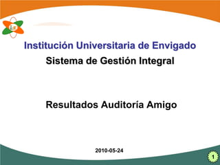 Institución Universitaria de Envigado
    Sistema de Gestión Integral



    Resultados Auditoría Amigo



               2010-05-24
                                        1
 