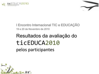 I Encontro Internacional TIC e EDUCAÇÃO 19 e 20 de Novembro de 2010 Resultados da avaliação do ticEDUCA2010 pelos participantes 