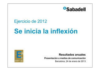 Ejercicio de 2012

Se inicia la inflexión


                             Resultados anuales
               Presentación a medios de comunicación
                         Barcelona, 24 de enero de 2013
 
