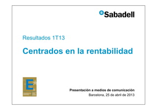 Resultados 1T13
Centrados en la rentabilidad
Presentación a medios de comunicación
Barcelona, 25 de abril de 2013
 